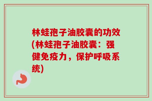 林蛙孢子油胶囊的功效(林蛙孢子油胶囊:强健免疫力,保护系统) 林蛙孢子油胶囊的功效(林蛙孢子油胶囊:强健免疫力,保护系统)