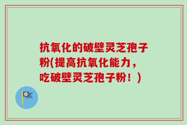 的破壁灵芝孢子粉(提高能力,吃破壁灵芝孢子粉!) 的破壁灵芝孢子粉(提高能力,吃破壁灵芝孢子粉!)