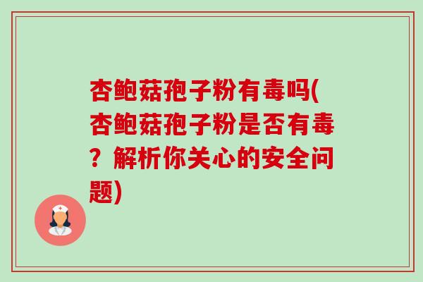杏鲍菇孢子粉有毒吗(杏鲍菇孢子粉是否有毒?解析你关心的安全问题) 杏鲍菇孢子粉有毒吗(杏鲍菇孢子粉是否有毒?解析你关心的安全问题)
