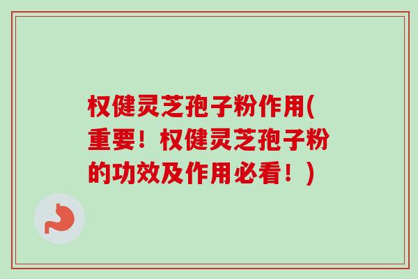 权健灵芝孢子粉作用(重要!权健灵芝孢子粉的功效及作用必看!) 权健灵芝孢子粉作用(重要!权健灵芝孢子粉的功效及作用必看!)
