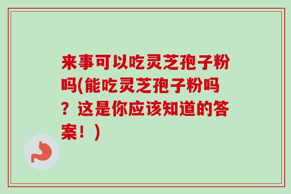 来事可以吃灵芝孢子粉吗(能吃灵芝孢子粉吗？这是你应该知道的答案！)