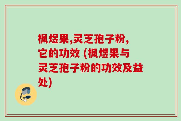 枫煜果,灵芝孢子粉,它的功效 (枫煜果与灵芝孢子粉的功效及益处)