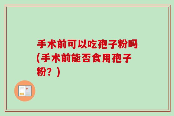 手术前可以吃孢子粉吗(手术前能否食用孢子粉?) 手术前可以吃孢子粉吗(手术前能否食用孢子粉?)