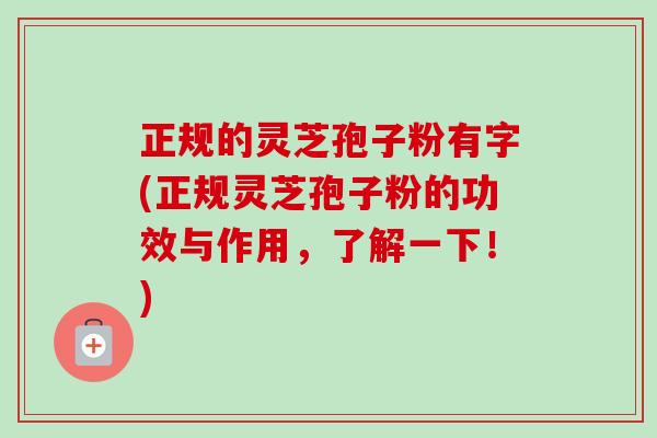 正规的灵芝孢子粉有字(正规灵芝孢子粉的功效与作用,了解一下!) 正规的灵芝孢子粉有字(正规灵芝孢子粉的功效与作用,了解一下!)