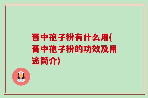晋中孢子粉有什么用(晋中孢子粉的功效及用途简介)