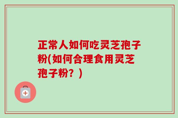 正常人如何吃灵芝孢子粉(如何合理食用灵芝孢子粉?) 正常人如何吃灵芝孢子粉(如何合理食用灵芝孢子粉?)