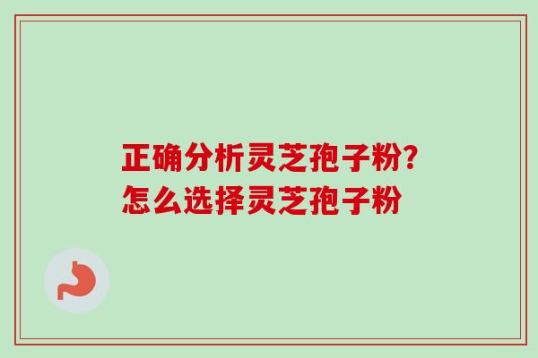 正确分析灵芝孢子粉?怎么选择灵芝孢子粉 正确分析灵芝孢子粉?怎么选择灵芝孢子粉