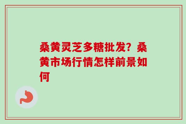 桑黄灵芝多糖批发?桑黄市场行情怎样前景如何 桑黄灵芝多糖批发?桑黄市场行情怎样前景如何