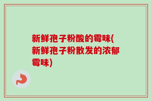 新鲜孢子粉酸的霉味(新鲜孢子粉散发的浓郁霉味) 新鲜孢子粉酸的霉味(新鲜孢子粉散发的浓郁霉味)