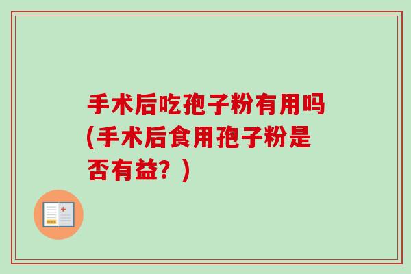 手术后吃孢子粉有用吗(手术后食用孢子粉是否有益?) 手术后吃孢子粉有用吗(手术后食用孢子粉是否有益?)