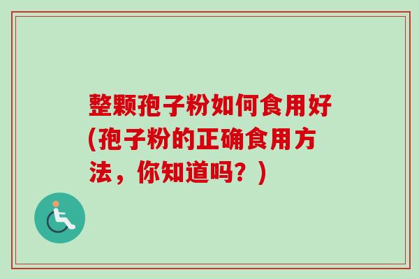 整颗孢子粉如何食用好(孢子粉的正确食用方法,你知道吗?) 整颗孢子粉如何食用好(孢子粉的正确食用方法,你知道吗?)