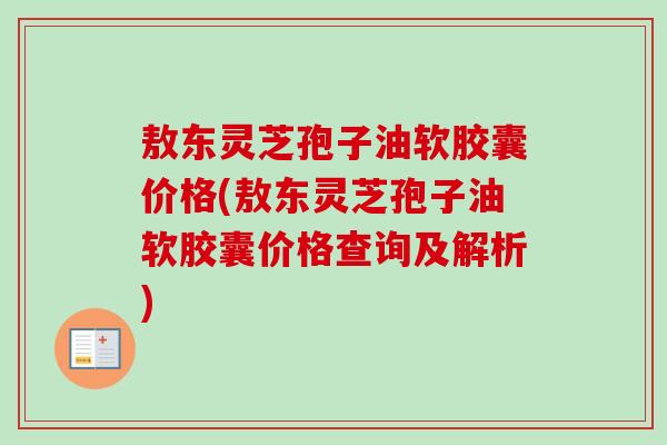 敖东灵芝孢子油软胶囊价格(敖东灵芝孢子油软胶囊价格查询及解析)