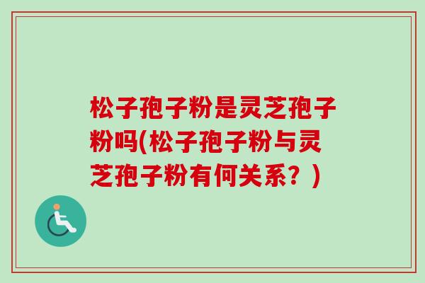松子孢子粉是灵芝孢子粉吗(松子孢子粉与灵芝孢子粉有何关系？)