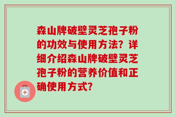 森山牌破壁灵芝孢子粉的功效与使用方法?详细介绍森山牌破壁灵芝孢子粉的营养价值和正确使用方式? 森山牌破壁灵芝孢子粉的功效与使用方法?详细介绍森山牌破壁灵芝孢子粉的营养价值和正确使用方式?