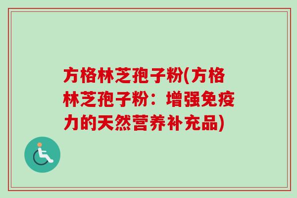 方格林芝孢子粉(方格林芝孢子粉:增强免疫力的天然营养补充品) 方格林芝孢子粉(方格林芝孢子粉:增强免疫力的天然营养补充品)