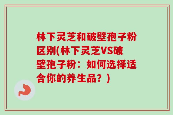 林下灵芝和破壁孢子粉区别(林下灵芝VS破壁孢子粉:如何选择适合你的养生品?) 林下灵芝和破壁孢子粉区别(林下灵芝VS破壁孢子粉:如何选择适合你的养生品?)