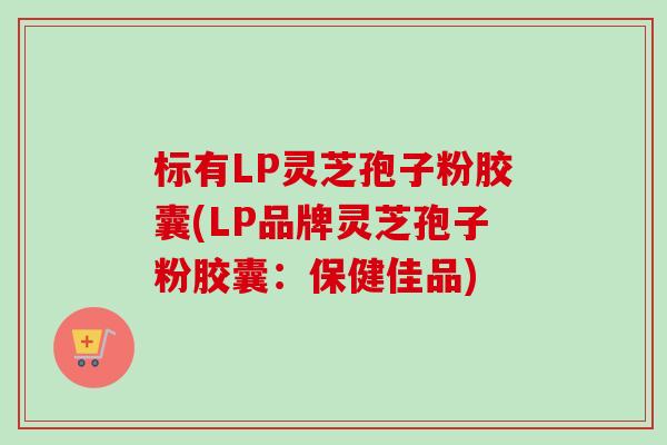 标有LP灵芝孢子粉胶囊(LP品牌灵芝孢子粉胶囊:保健佳品) 标有LP灵芝孢子粉胶囊(LP品牌灵芝孢子粉胶囊:保健佳品)