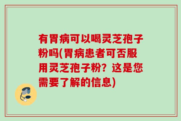 有胃可以喝灵芝孢子粉吗(胃患者可否服用灵芝孢子粉?这是您需要了解的信息) 有胃可以喝灵芝孢子粉吗(胃患者可否服用灵芝孢子粉?这是您需要了解的信息)
