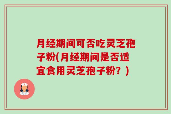 期间可否吃灵芝孢子粉(期间是否适宜食用灵芝孢子粉?) 期间可否吃灵芝孢子粉(期间是否适宜食用灵芝孢子粉?)