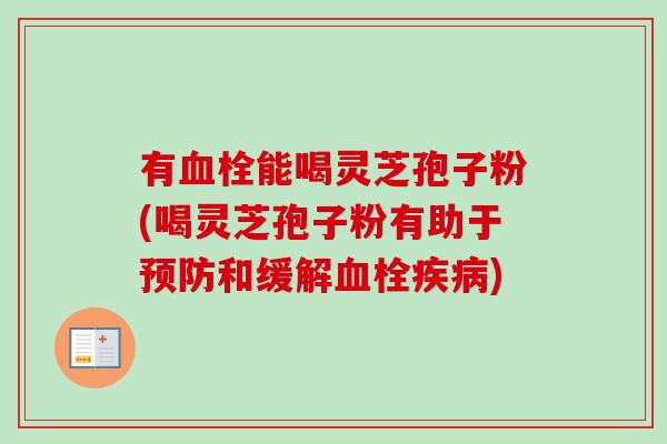 有能喝灵芝孢子粉(喝灵芝孢子粉有助于和缓解) 有能喝灵芝孢子粉(喝灵芝孢子粉有助于和缓解)