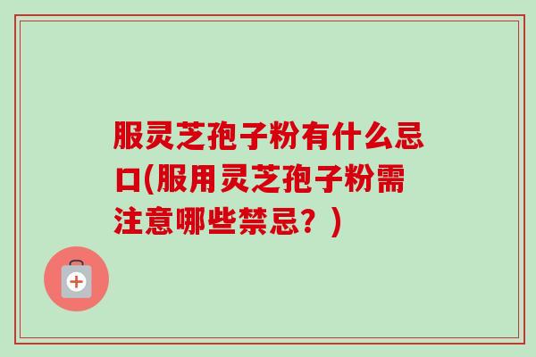 服灵芝孢子粉有什么忌口(服用灵芝孢子粉需注意哪些禁忌?) 服灵芝孢子粉有什么忌口(服用灵芝孢子粉需注意哪些禁忌?)