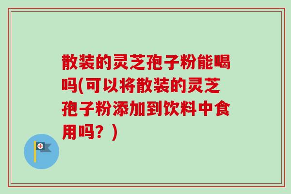 散装的灵芝孢子粉能喝吗(可以将散装的灵芝孢子粉添加到饮料中食用吗?) 散装的灵芝孢子粉能喝吗(可以将散装的灵芝孢子粉添加到饮料中食用吗?)