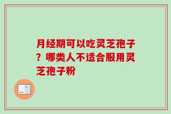 期可以吃灵芝孢子?哪类人不适合服用灵芝孢子粉 期可以吃灵芝孢子?哪类人不适合服用灵芝孢子粉