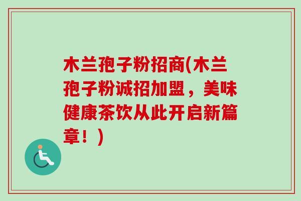 木兰孢子粉招商(木兰孢子粉诚招加盟,美味健康茶饮从此开启新篇章!) 木兰孢子粉招商(木兰孢子粉诚招加盟,美味健康茶饮从此开启新篇章!)