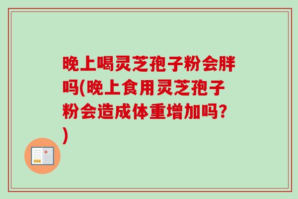 晚上喝灵芝孢子粉会胖吗(晚上食用灵芝孢子粉会造成体重增加吗？)