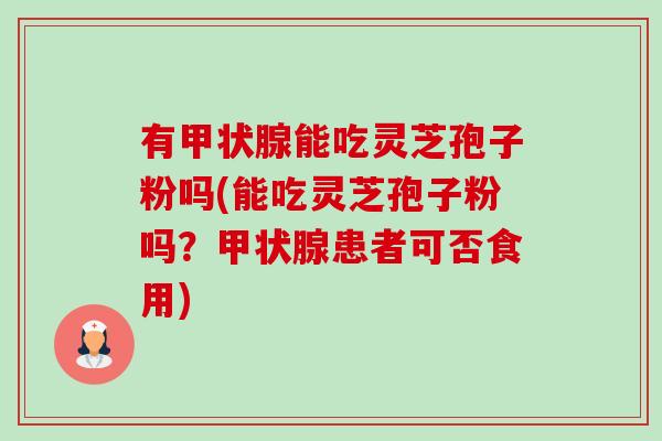 有能吃灵芝孢子粉吗(能吃灵芝孢子粉吗?患者可否食用) 有能吃灵芝孢子粉吗(能吃灵芝孢子粉吗?患者可否食用)