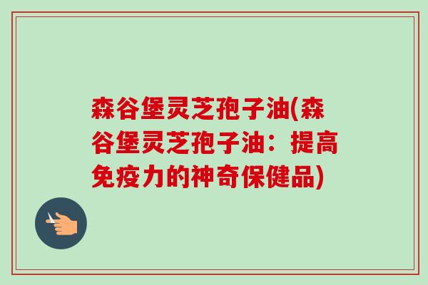森谷堡灵芝孢子油(森谷堡灵芝孢子油:提高免疫力的神奇保健品) 森谷堡灵芝孢子油(森谷堡灵芝孢子油:提高免疫力的神奇保健品)
