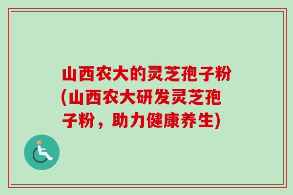 山西农大的灵芝孢子粉(山西农大研发灵芝孢子粉,助力健康养生) 山西农大的灵芝孢子粉(山西农大研发灵芝孢子粉,助力健康养生)