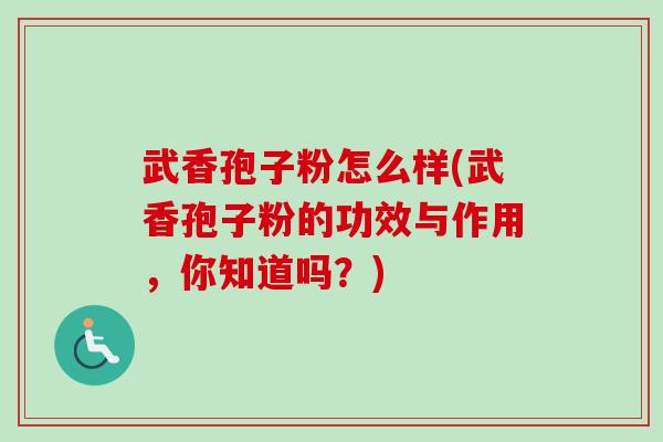 武香孢子粉怎么样(武香孢子粉的功效与作用,你知道吗?) 武香孢子粉怎么样(武香孢子粉的功效与作用,你知道吗?)