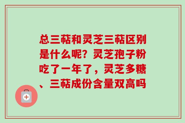 总三萜和灵芝三萜区别是什么呢?灵芝孢子粉吃了一年了,灵芝多糖、三萜成份含量双高吗 总三萜和灵芝三萜区别是什么呢?灵芝孢子粉吃了一年了,灵芝多糖、三萜成份含量双高吗