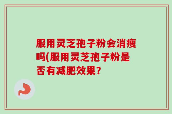 服用灵芝孢子粉会消瘦吗(服用灵芝孢子粉是否有效果？