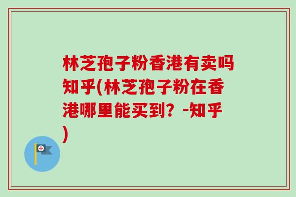 林芝孢子粉香港有卖吗知乎(林芝孢子粉在香港哪里能买到?-知乎) 林芝孢子粉香港有卖吗知乎(林芝孢子粉在香港哪里能买到?-知乎)