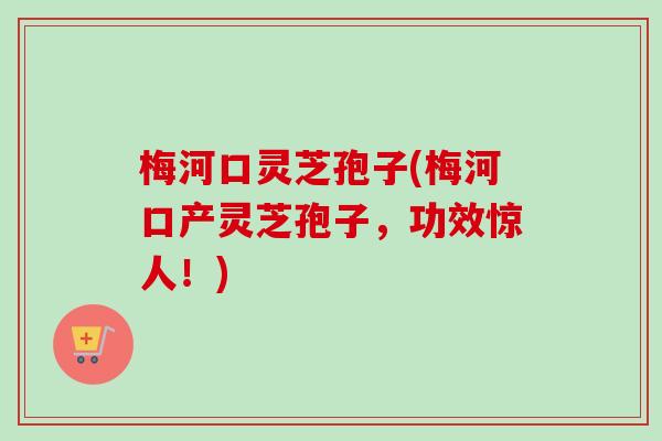 梅河口灵芝孢子(梅河口产灵芝孢子,功效惊人!) 梅河口灵芝孢子(梅河口产灵芝孢子,功效惊人!)