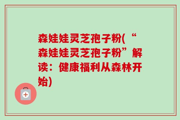 森娃娃灵芝孢子粉(“森娃娃灵芝孢子粉”解读:健康福利从森林开始) 森娃娃灵芝孢子粉(“森娃娃灵芝孢子粉”解读:健康福利从森林开始)