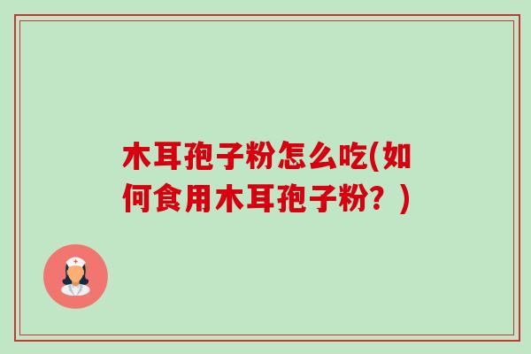 木耳孢子粉怎么吃(如何食用木耳孢子粉？)