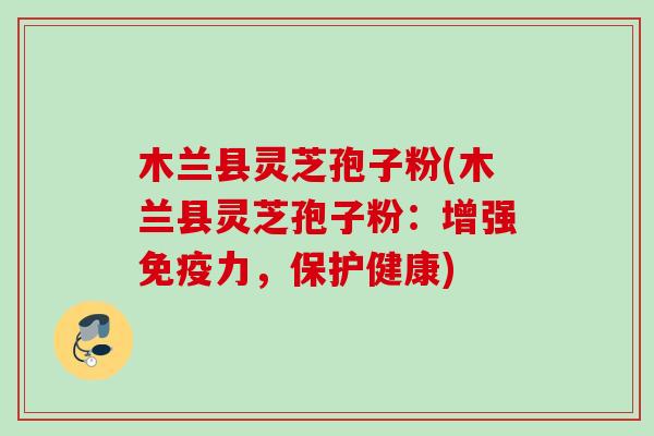 木兰县灵芝孢子粉(木兰县灵芝孢子粉:增强免疫力,保护健康) 木兰县灵芝孢子粉(木兰县灵芝孢子粉:增强免疫力,保护健康)
