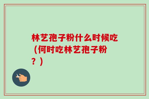 林艺孢子粉什么时候吃 (何时吃林艺孢子粉？)