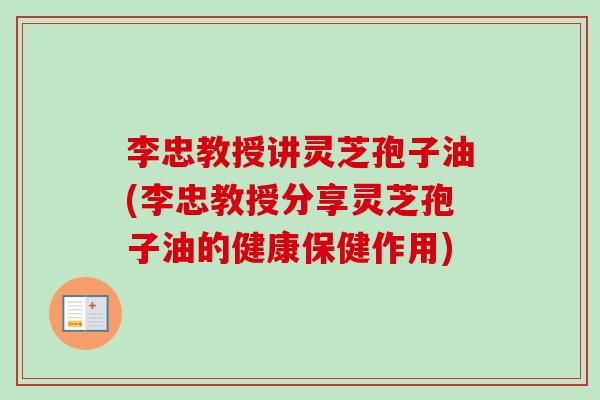 李忠教授讲灵芝孢子油(李忠教授分享灵芝孢子油的健康保健作用) 李忠教授讲灵芝孢子油(李忠教授分享灵芝孢子油的健康保健作用)