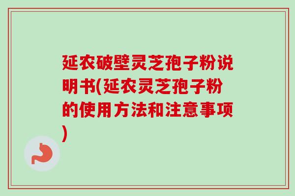 延农破壁灵芝孢子粉说明书(延农灵芝孢子粉的使用方法和注意事项) 延农破壁灵芝孢子粉说明书(延农灵芝孢子粉的使用方法和注意事项)