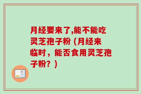 要来了,能不能吃灵芝孢子粉 (来临时,能否食用灵芝孢子粉?) 要来了,能不能吃灵芝孢子粉 (来临时,能否食用灵芝孢子粉?)