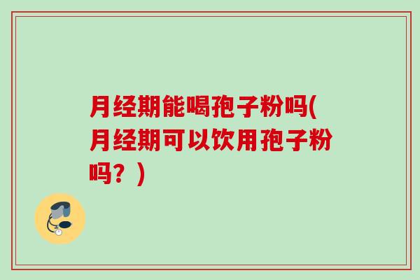 期能喝孢子粉吗(期可以饮用孢子粉吗？)
