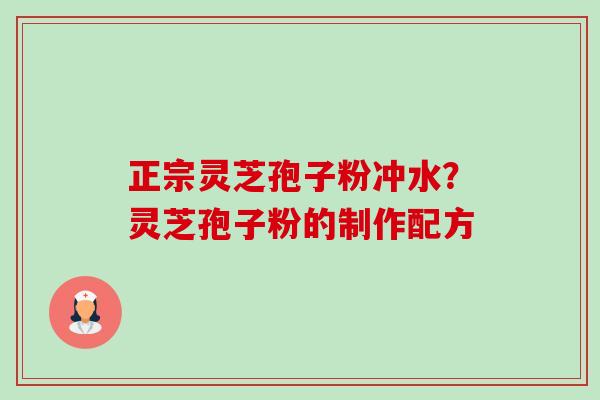 正宗灵芝孢子粉冲水?灵芝孢子粉的制作配方 正宗灵芝孢子粉冲水?灵芝孢子粉的制作配方