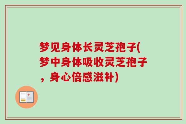 梦见身体长灵芝孢子(梦中身体吸收灵芝孢子,身心倍感滋补) 梦见身体长灵芝孢子(梦中身体吸收灵芝孢子,身心倍感滋补)