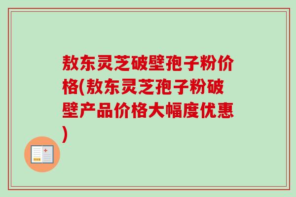 敖东灵芝破壁孢子粉价格(敖东灵芝孢子粉破壁产品价格大幅度优惠) 敖东灵芝破壁孢子粉价格(敖东灵芝孢子粉破壁产品价格大幅度优惠)