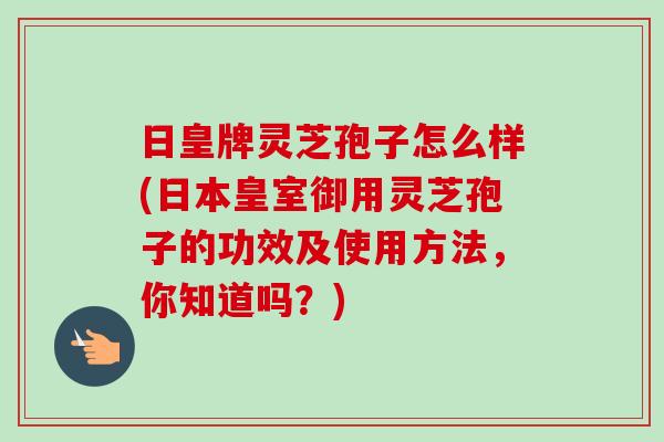日皇牌灵芝孢子怎么样(日本皇室御用灵芝孢子的功效及使用方法,你知道吗?) 日皇牌灵芝孢子怎么样(日本皇室御用灵芝孢子的功效及使用方法,你知道吗?)