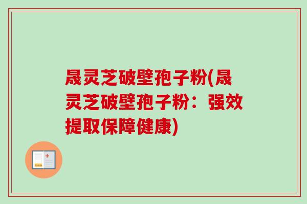晟灵芝破壁孢子粉(晟灵芝破壁孢子粉：强效提取保障健康)